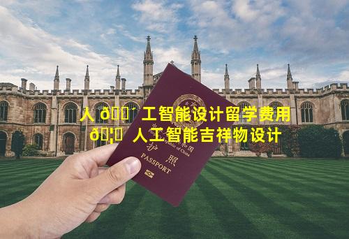 人 🐴 工智能设计留学费用 🦟  人工智能吉祥物设计